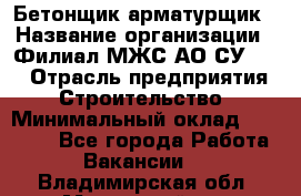 Бетонщик-арматурщик › Название организации ­ Филиал МЖС АО СУ-155 › Отрасль предприятия ­ Строительство › Минимальный оклад ­ 45 000 - Все города Работа » Вакансии   . Владимирская обл.,Муромский р-н